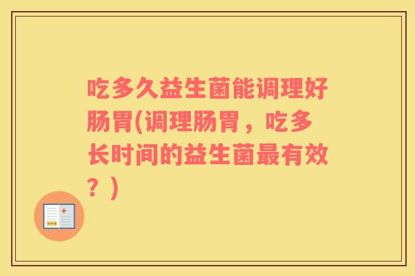吃多久益生菌能调理好肠胃(调理肠胃，吃多长时间的益生菌最有效？)