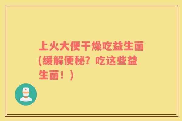 上火大便干燥吃益生菌(缓解便秘？吃这些益生菌！)