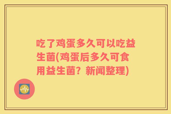 吃了鸡蛋多久可以吃益生菌(鸡蛋后多久可食用益生菌？新闻整理)