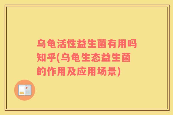 乌龟活性益生菌有用吗知乎(乌龟生态益生菌的作用及应用场景)