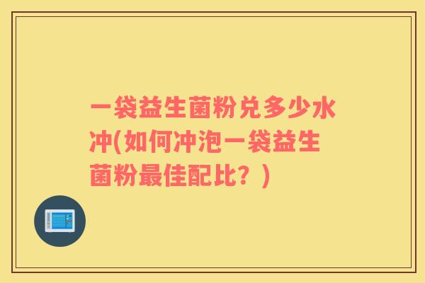 一袋益生菌粉兑多少水冲(如何冲泡一袋益生菌粉最佳配比？)