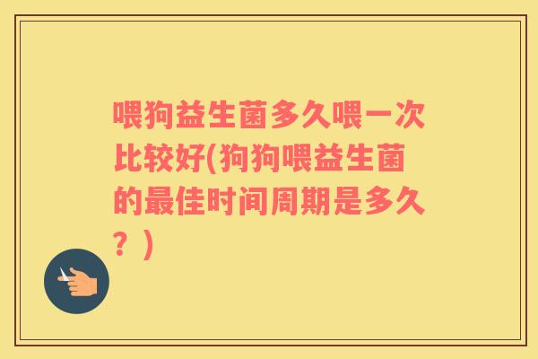 喂狗益生菌多久喂一次比较好(狗狗喂益生菌的最佳时间周期是多久？)