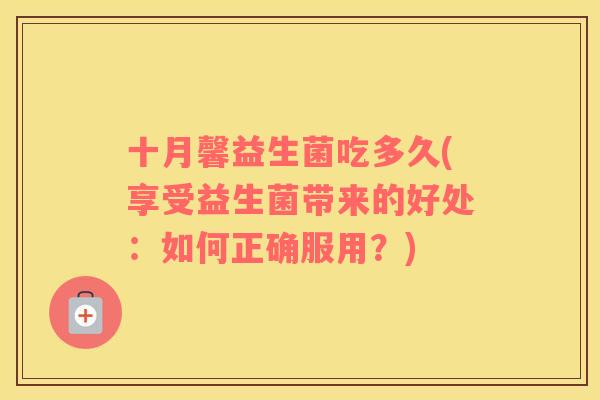 十月馨益生菌吃多久(享受益生菌带来的好处：如何正确服用？)