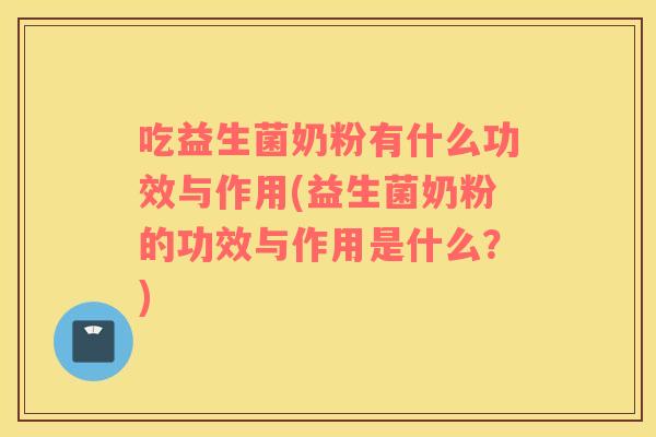 吃益生菌奶粉有什么功效与作用(益生菌奶粉的功效与作用是什么？)
