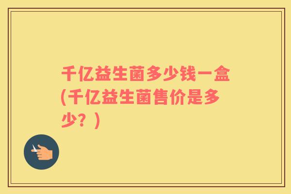 千亿益生菌多少钱一盒(千亿益生菌售价是多少?) 千亿益生菌多少钱一盒(千亿益生菌售价是多少?)
