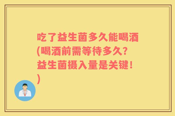 吃了益生菌多久能喝酒(喝酒前需等待多久？益生菌摄入量是关键！)