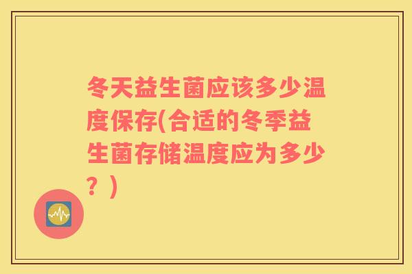 冬天益生菌应该多少温度保存(合适的冬季益生菌存储温度应为多少？)
