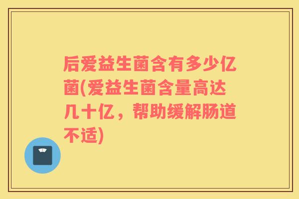 后爱益生菌含有多少亿菌(爱益生菌含量高达几十亿，帮助缓解肠道不适)