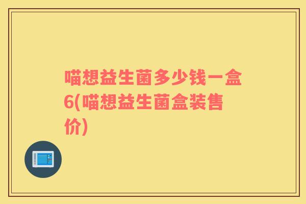 喵想益生菌多少钱一盒6(喵想益生菌盒装售价)