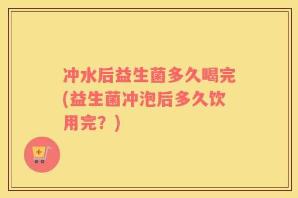 冲水后益生菌多久喝完(益生菌冲泡后多久饮用完？)