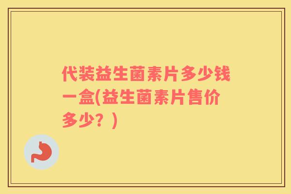 代装益生菌素片多少钱一盒(益生菌素片售价多少？)