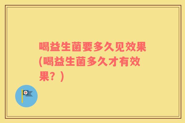 喝益生菌要多久见效果(喝益生菌多久才有效果？)