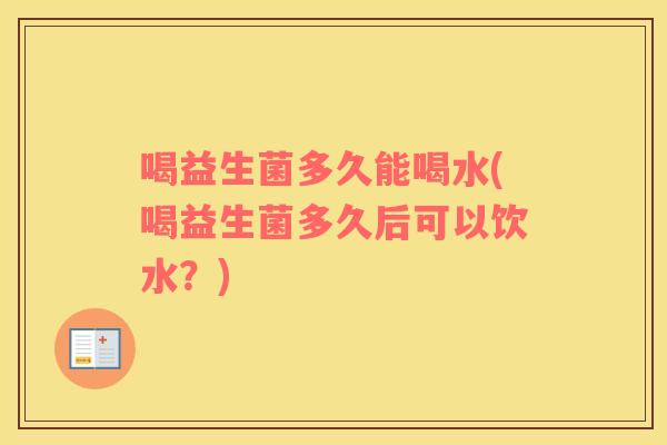 喝益生菌多久能喝水(喝益生菌多久后可以饮水？)