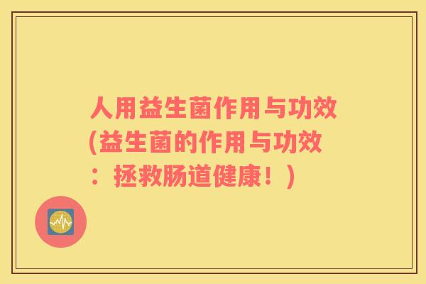 人用益生菌作用与功效(益生菌的作用与功效：拯救肠道健康！)