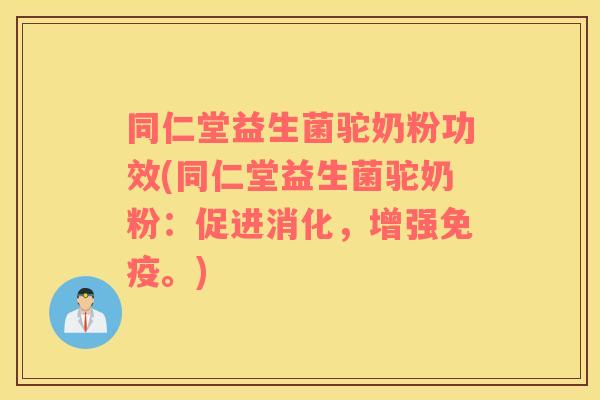 同仁堂益生菌驼奶粉功效(同仁堂益生菌驼奶粉：促进消化，增强免疫。)