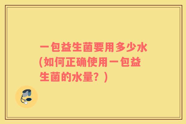 一包益生菌要用多少水(如何正确使用一包益生菌的水量？)