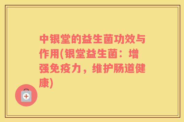 中银堂的益生菌功效与作用(银堂益生菌：增强免疫力，维护肠道健康)