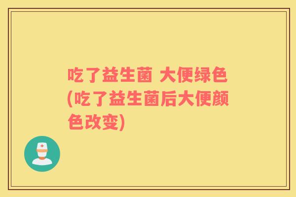 吃了益生菌 大便绿色(吃了益生菌后大便颜色改变)