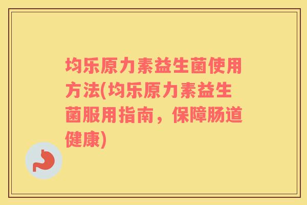 均乐原力素益生菌使用方法(均乐原力素益生菌服用指南，保障肠道健康)