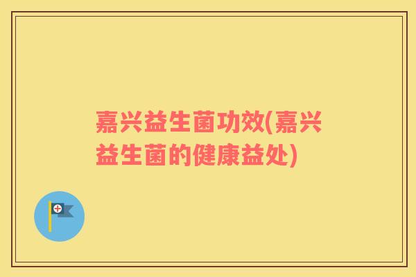 嘉兴益生菌功效(嘉兴益生菌的健康益处)