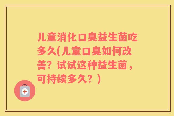 儿童消化口臭益生菌吃多久(儿童口臭如何改善？试试这种益生菌，可持续多久？)