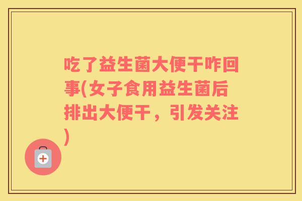 吃了益生菌大便干咋回事(女子食用益生菌后排出大便干，引发关注)
