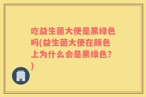 吃益生菌大便是黑绿色吗(益生菌大便在颜色上为什么会是黑绿色？)