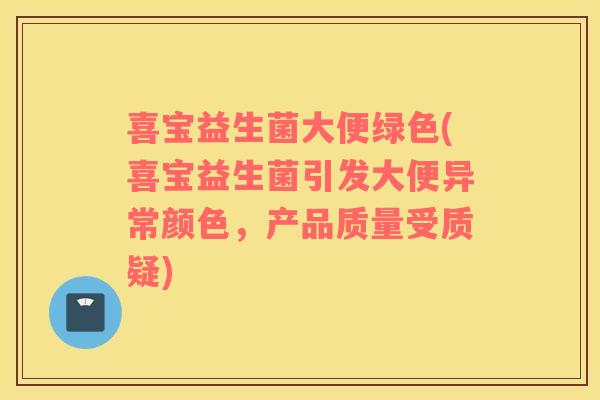 喜宝益生菌大便绿色(喜宝益生菌引发大便异常颜色，产品质量受质疑)