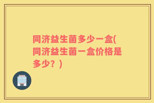 同济益生菌多少一盒(同济益生菌一盒价格是多少？)