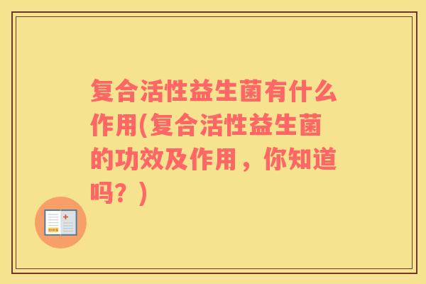 复合活性益生菌有什么作用(复合活性益生菌的功效及作用，你知道吗？)