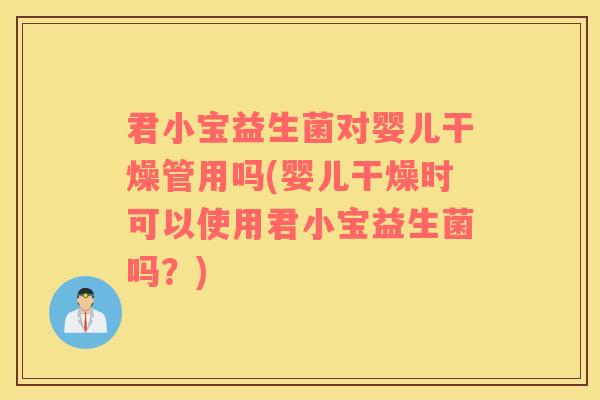 君小宝益生菌对婴儿干燥管用吗(婴儿干燥时可以使用君小宝益生菌吗？)