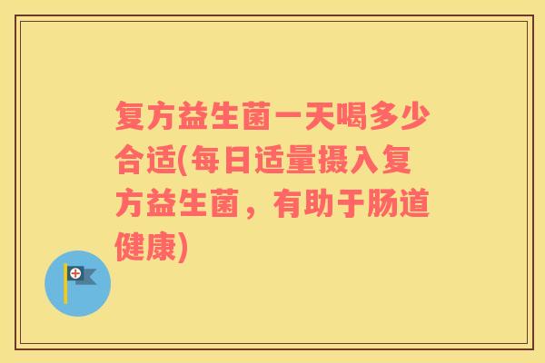 复方益生菌一天喝多少合适(每日适量摄入复方益生菌，有助于肠道健康)
