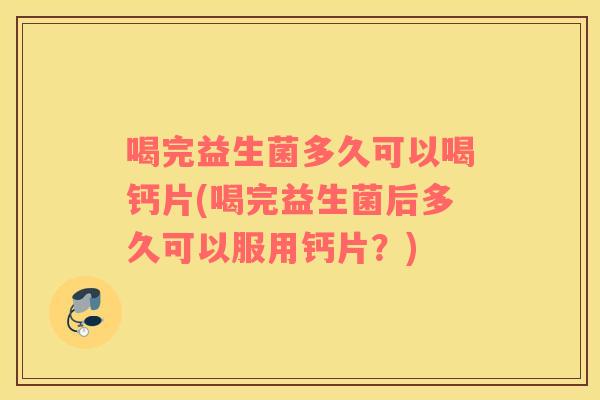 喝完益生菌多久可以喝钙片(喝完益生菌后多久可以服用钙片？)
