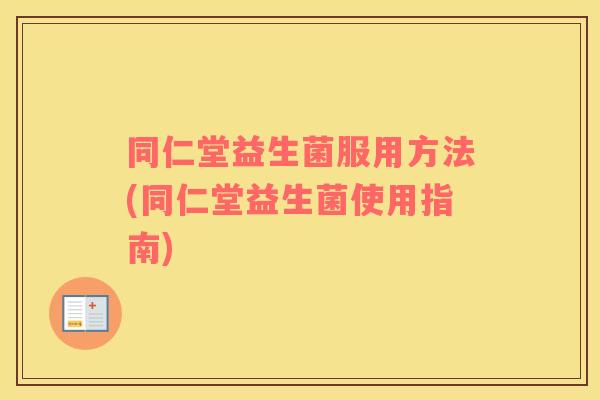 同仁堂益生菌服用方法(同仁堂益生菌使用指南)