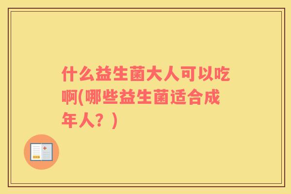 什么益生菌大人可以吃啊(哪些益生菌适合成年人？)