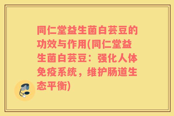 同仁堂益生菌白芸豆的功效与作用(同仁堂益生菌白芸豆：强化人体免疫系统，维护肠道生态平衡)