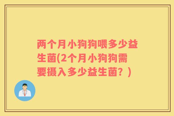 两个月小狗狗喂多少益生菌(2个月小狗狗需要摄入多少益生菌？)