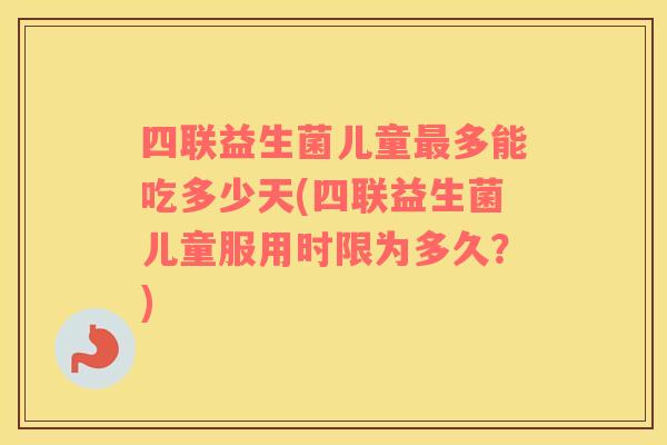 四联益生菌儿童多能吃多少天(四联益生菌儿童服用时限为多久?) 四联益生菌儿童多能吃多少天(四联益生菌儿童服用时限为多久?)