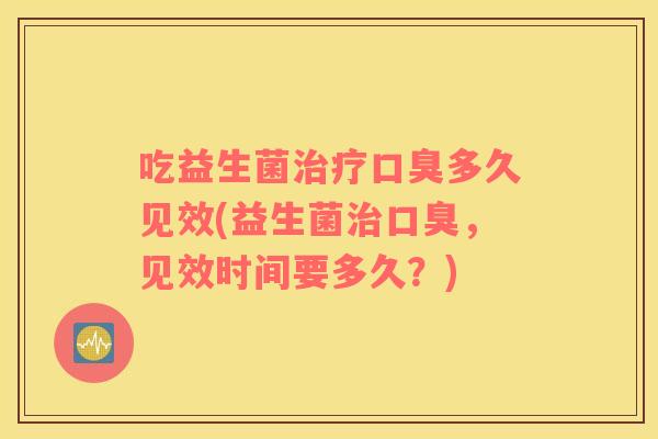 吃益生菌治疗口臭多久见效(益生菌治口臭，见效时间要多久？)