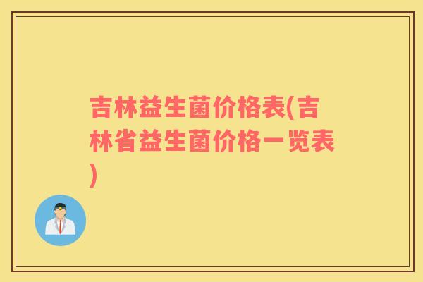 吉林益生菌价格表(吉林省益生菌价格一览表)