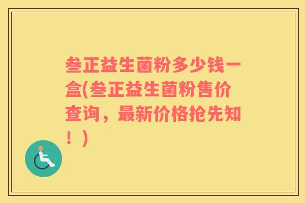 叁正益生菌粉多少钱一盒(叁正益生菌粉售价查询，最新价格抢先知！)