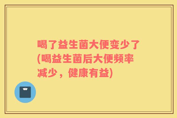 喝了益生菌大便变少了(喝益生菌后大便频率减少，健康有益)