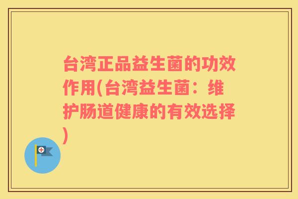 台湾正品益生菌的功效作用(台湾益生菌：维护肠道健康的有效选择)