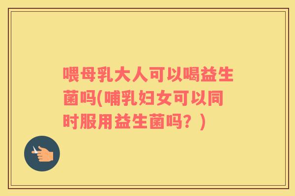 喂母乳大人可以喝益生菌吗(哺乳妇女可以同时服用益生菌吗？)