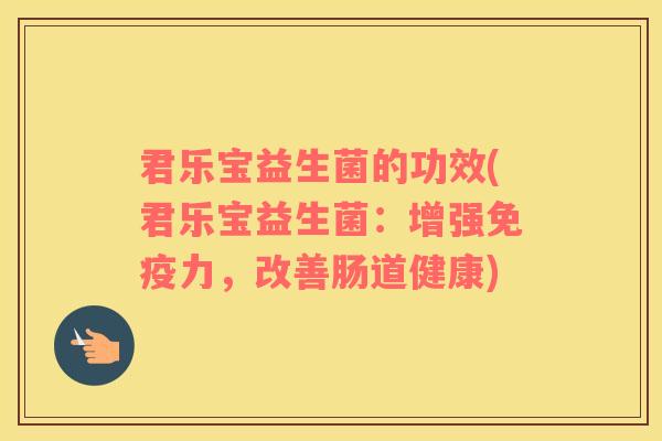 君乐宝益生菌的功效(君乐宝益生菌：增强免疫力，改善肠道健康)