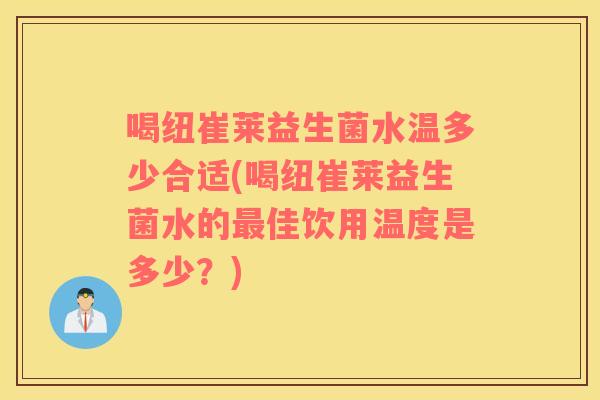 喝纽崔莱益生菌水温多少合适(喝纽崔莱益生菌水的最佳饮用温度是多少？)