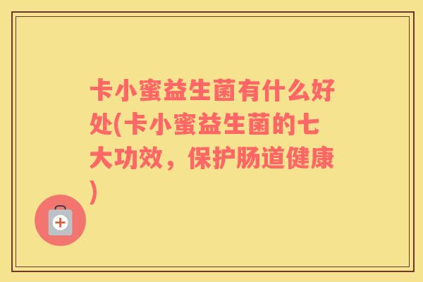 卡小蜜益生菌有什么好处(卡小蜜益生菌的七大功效，保护肠道健康)