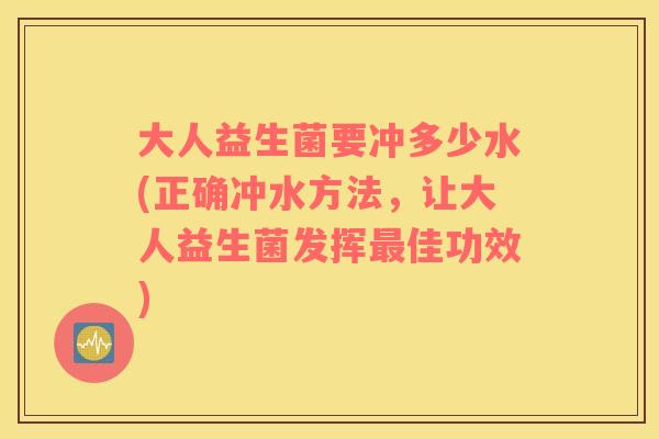 大人益生菌要冲多少水(正确冲水方法，让大人益生菌发挥最佳功效)