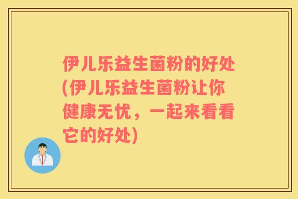 伊儿乐益生菌粉的好处(伊儿乐益生菌粉让你健康无忧，一起来看看它的好处)
