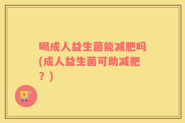 喝成人益生菌能减肥吗(成人益生菌可助减肥？)